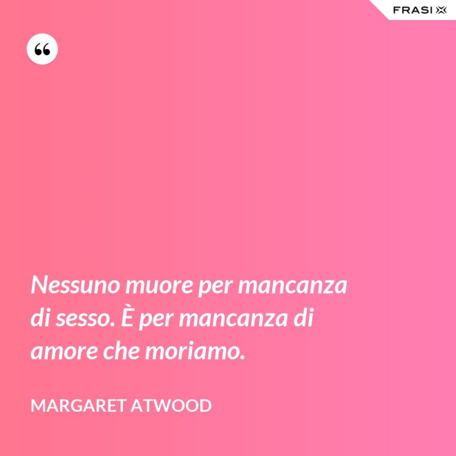 Nessuno muore per mancanza di sesso. È per mancanza di amore che moriamo. - Margaret Atwood