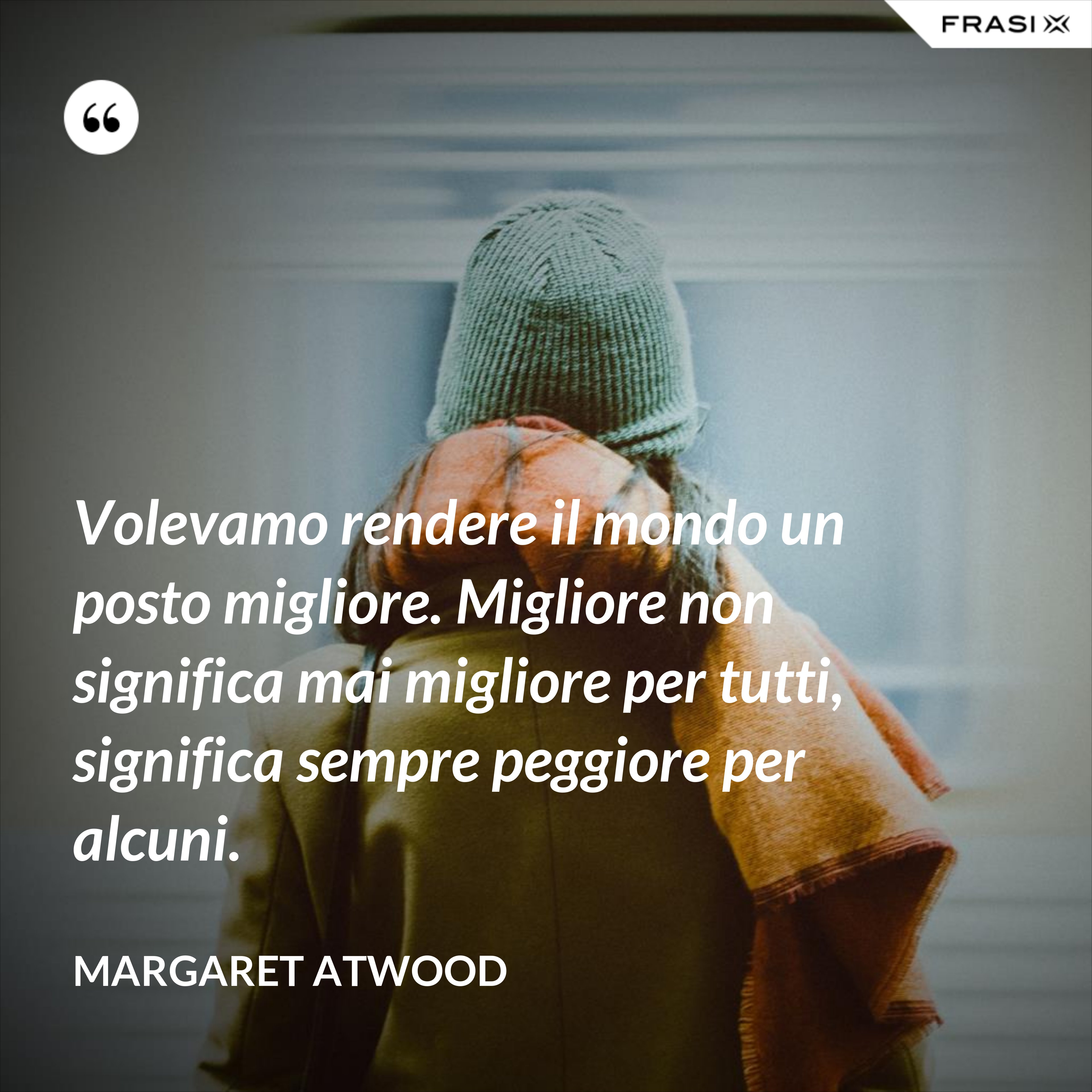 Volevamo rendere il mondo un posto migliore. Migliore non significa mai migliore per tutti, significa sempre peggiore per alcuni. - Margaret Atwood