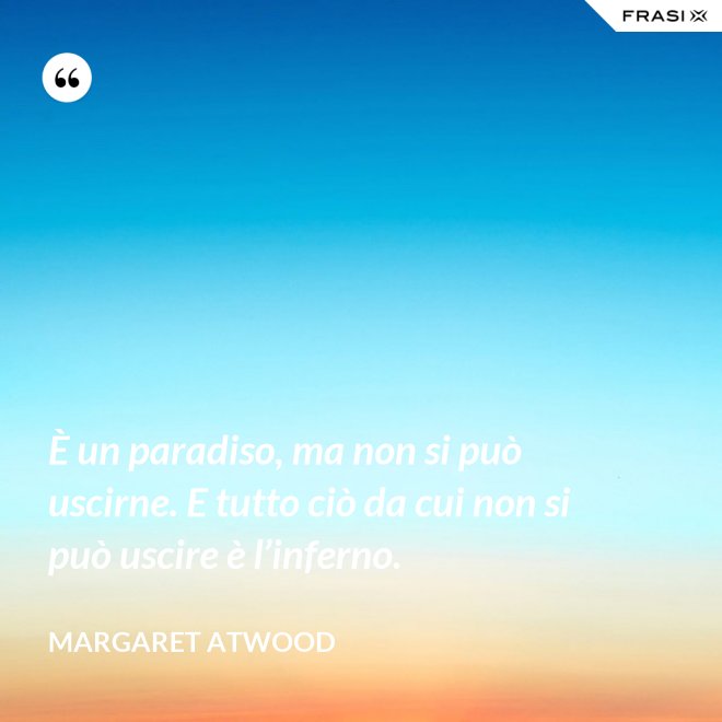 È un paradiso, ma non si può uscirne. E tutto ciò da cui non si può uscire è l’inferno. - Margaret Atwood