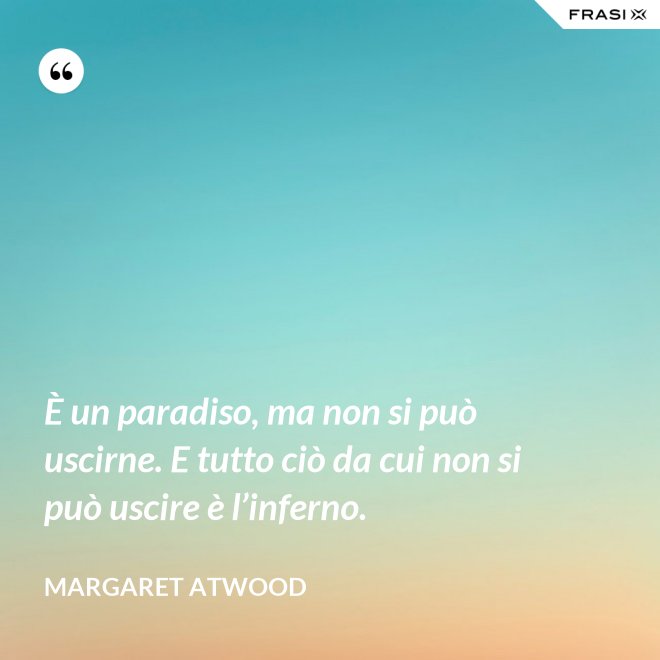 È un paradiso, ma non si può uscirne. E tutto ciò da cui non si può uscire è l’inferno. - Margaret Atwood