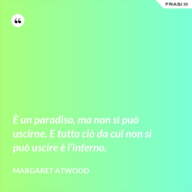 È un paradiso, ma non si può uscirne. E tutto ciò da cui non si può uscire è l’inferno. - Margaret Atwood