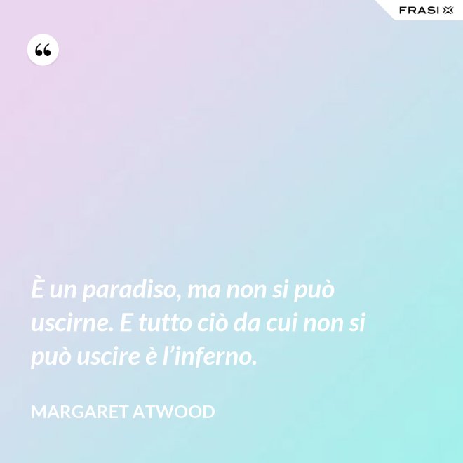 È un paradiso, ma non si può uscirne. E tutto ciò da cui non si può uscire è l’inferno. - Margaret Atwood
