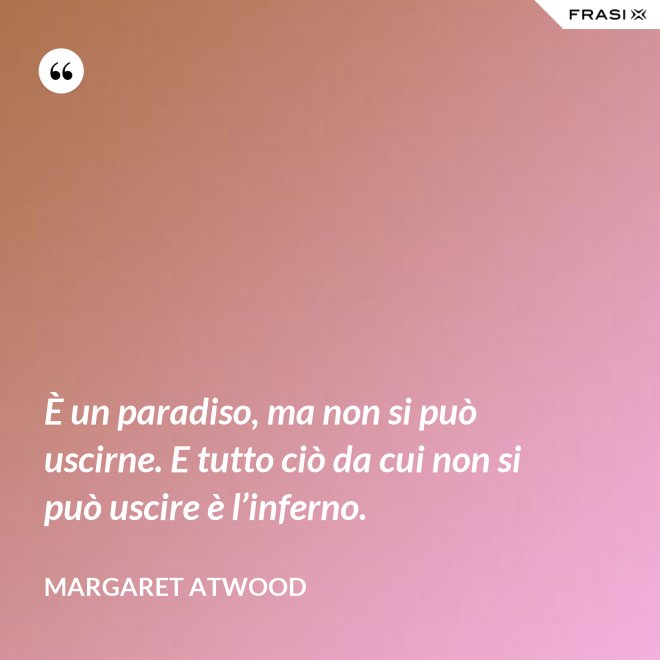 È un paradiso, ma non si può uscirne. E tutto ciò da cui non si può uscire è l’inferno. - Margaret Atwood