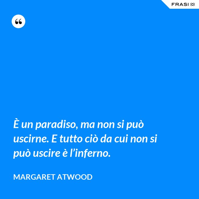 È un paradiso, ma non si può uscirne. E tutto ciò da cui non si può uscire è l’inferno. - Margaret Atwood