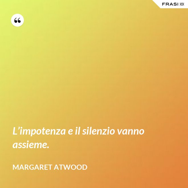 L’impotenza e il silenzio vanno assieme. - Margaret Atwood