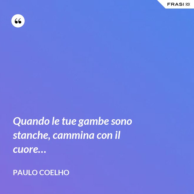Quando le tue gambe sono stanche, cammina con il cuore… - Paulo Coelho