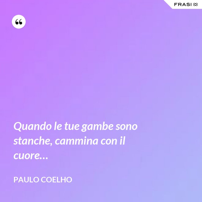 Quando le tue gambe sono stanche, cammina con il cuore… - Paulo Coelho