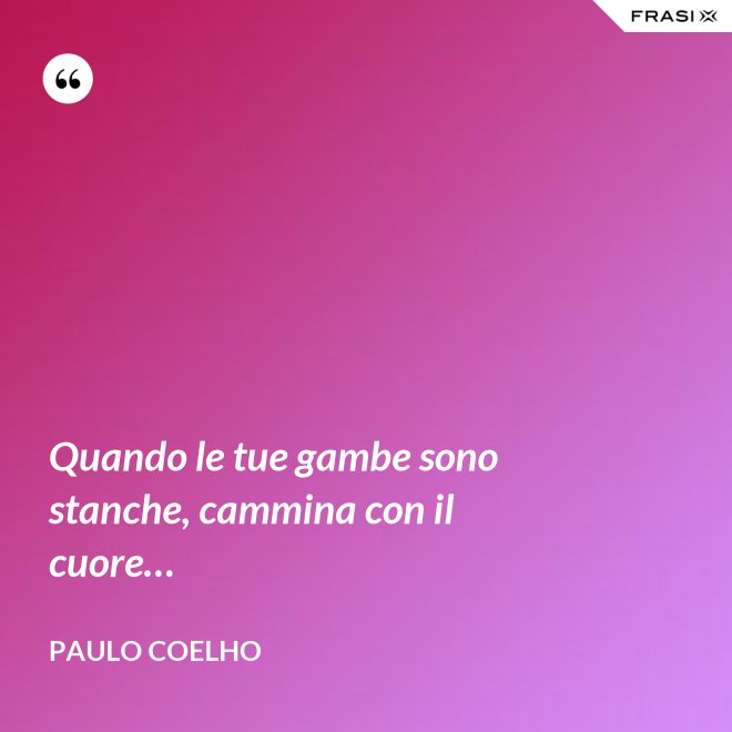 Quando le tue gambe sono stanche, cammina con il cuore… - Paulo Coelho