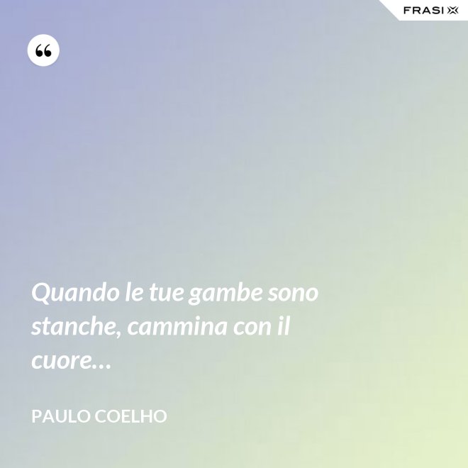 Quando le tue gambe sono stanche, cammina con il cuore… - Paulo Coelho