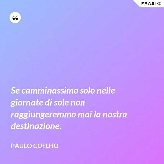 Se camminassimo solo nelle giornate di sole non raggiungeremmo mai la nostra destinazione. - Paulo Coelho