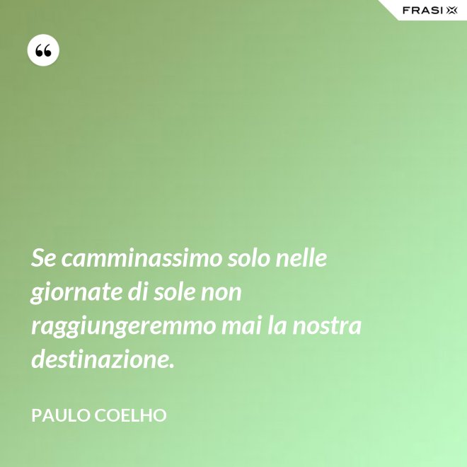 Se camminassimo solo nelle giornate di sole non raggiungeremmo mai la nostra destinazione. - Paulo Coelho