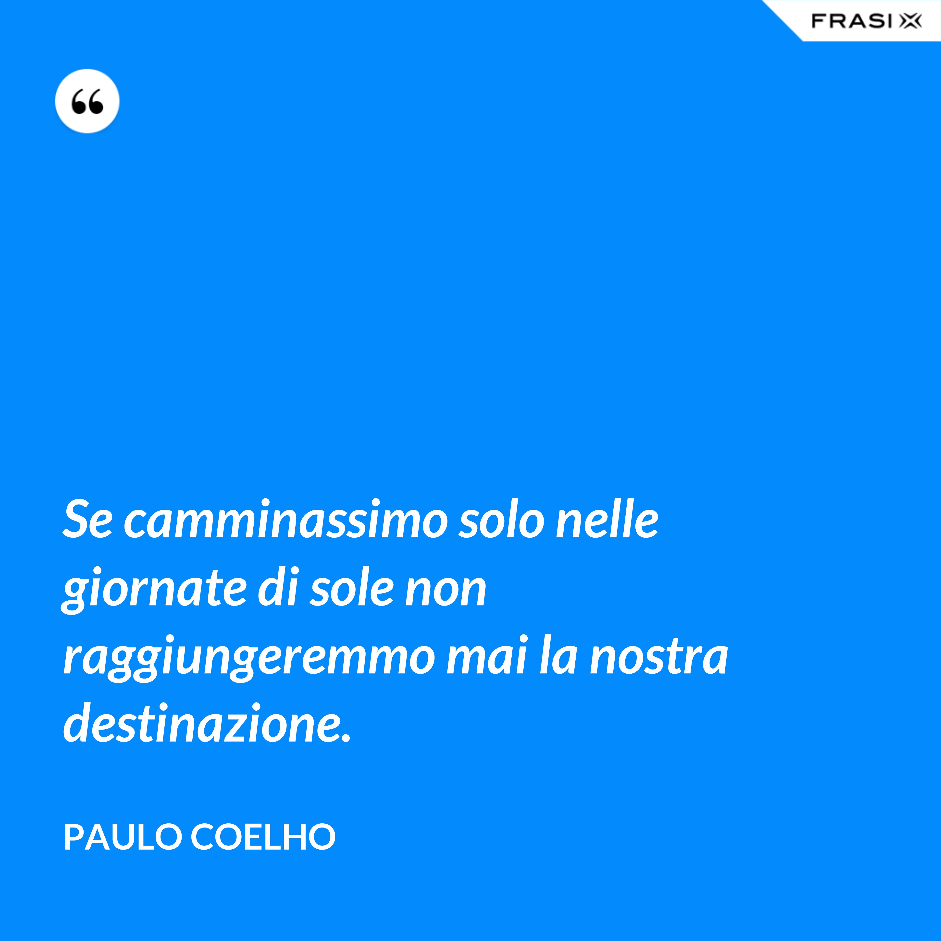 Se camminassimo solo nelle giornate di sole non raggiungeremmo mai la nostra destinazione. - Paulo Coelho