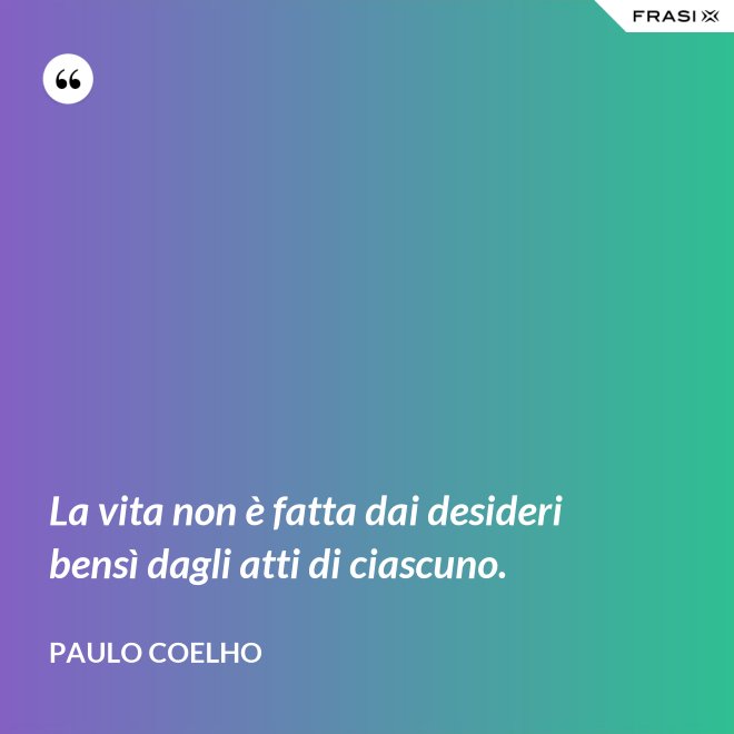 La vita non è fatta dai desideri bensì dagli atti di ciascuno. - Paulo Coelho
