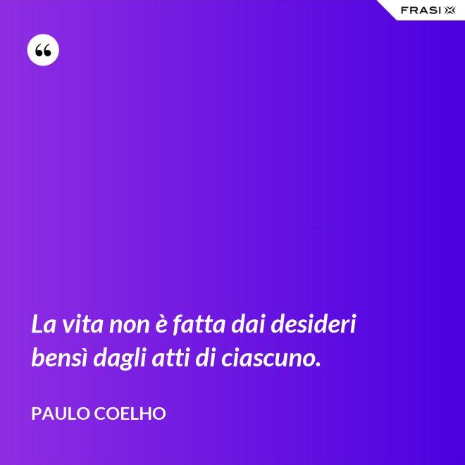La vita non è fatta dai desideri bensì dagli atti di ciascuno. - Paulo Coelho