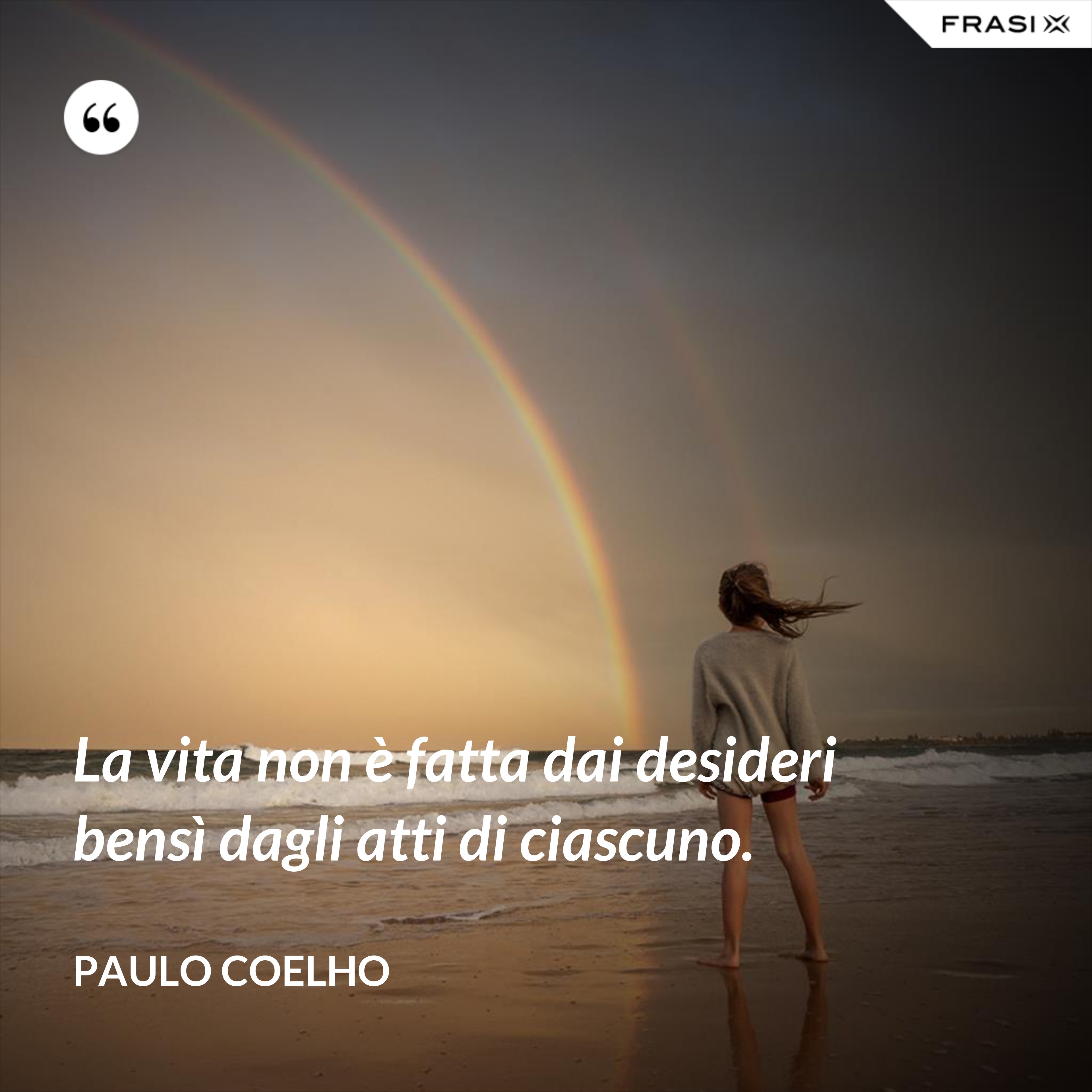 La vita non è fatta dai desideri bensì dagli atti di ciascuno. - Paulo Coelho