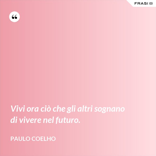 Vivi ora ciò che gli altri sognano di vivere nel futuro. - Paulo Coelho