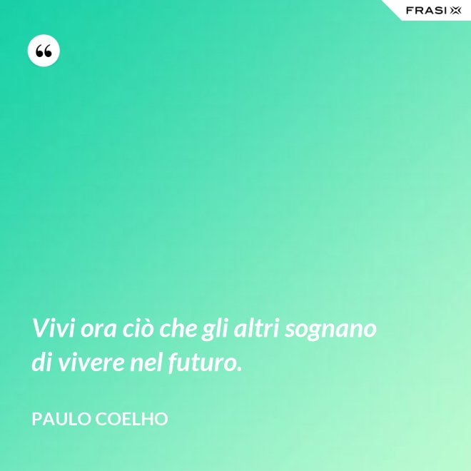 Vivi ora ciò che gli altri sognano di vivere nel futuro. - Paulo Coelho