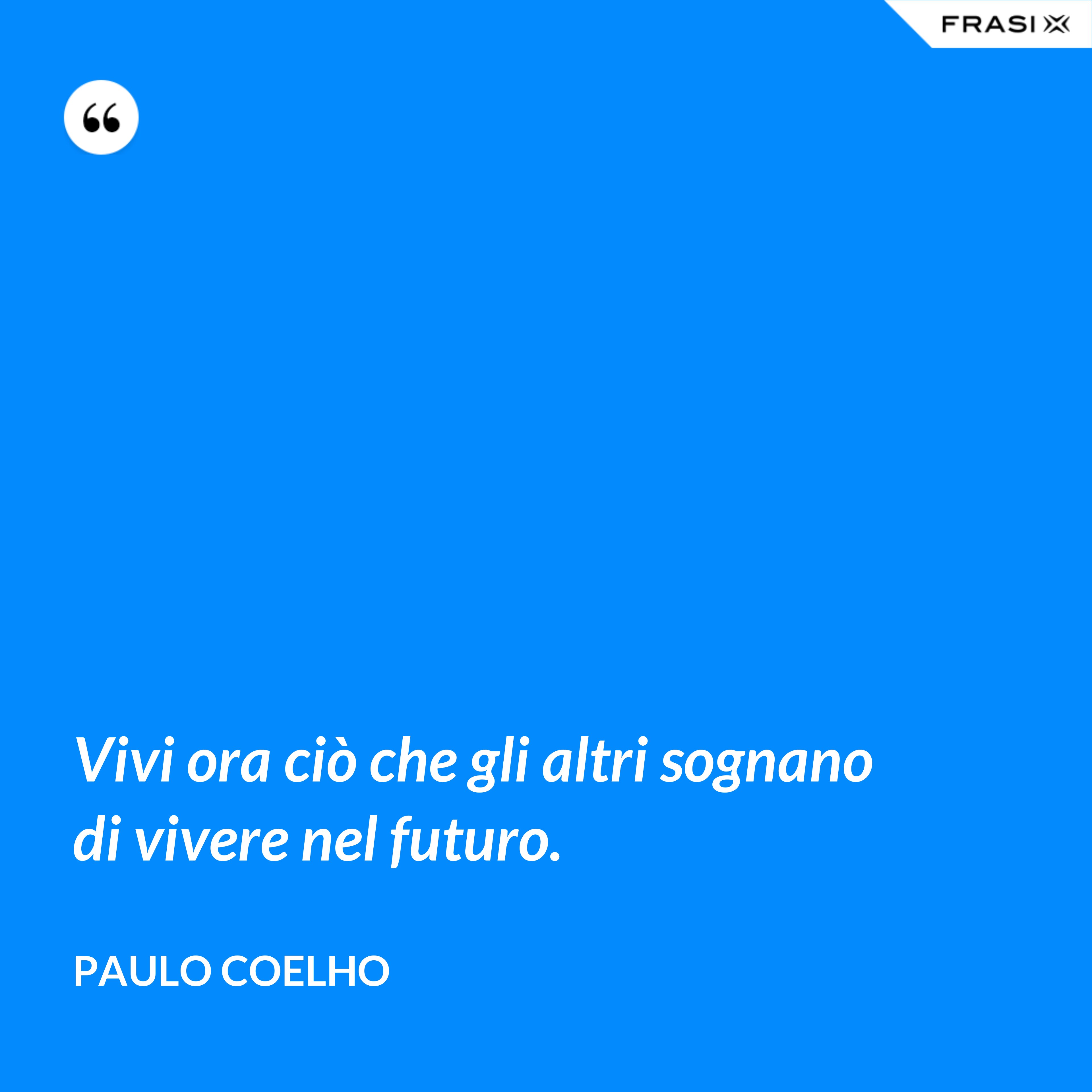 Vivi ora ciò che gli altri sognano di vivere nel futuro. - Paulo Coelho