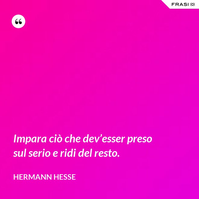Impara ciò che dev’esser preso sul serio e ridi del resto. - Hermann Hesse