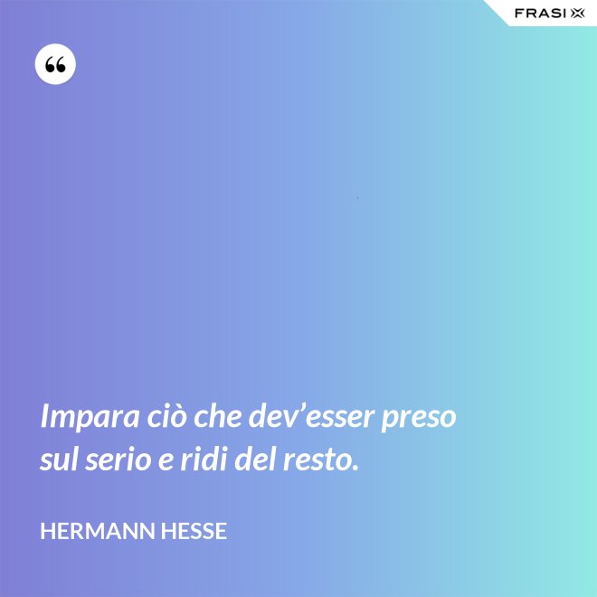 Impara ciò che dev’esser preso sul serio e ridi del resto. - Hermann Hesse