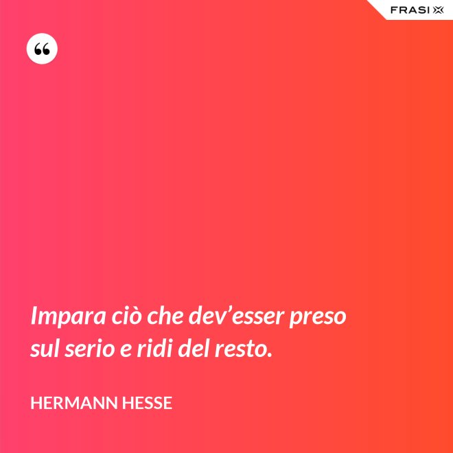 Impara ciò che dev’esser preso sul serio e ridi del resto. - Hermann Hesse