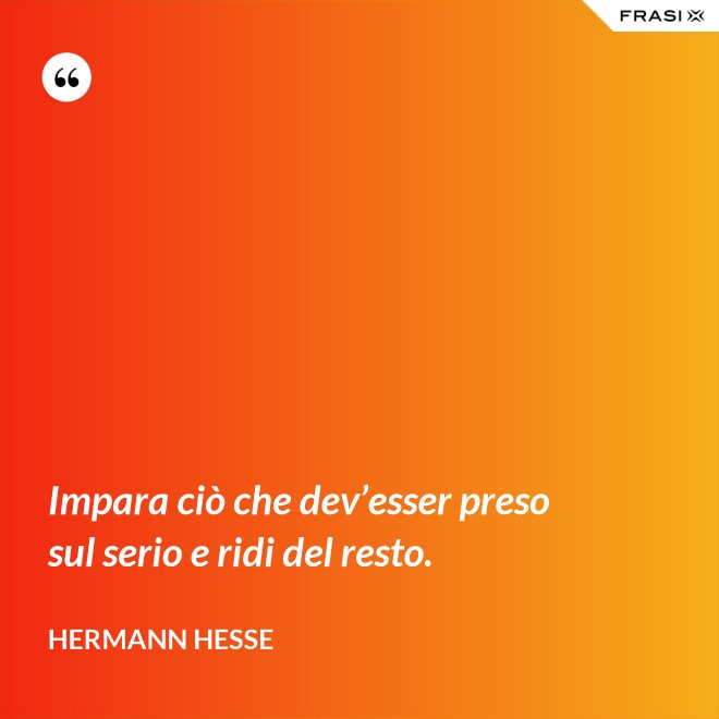Impara ciò che dev’esser preso sul serio e ridi del resto. - Hermann Hesse