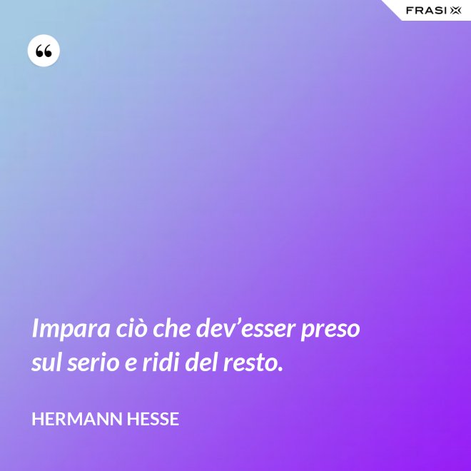 Impara ciò che dev’esser preso sul serio e ridi del resto. - Hermann Hesse