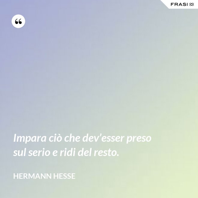 Impara ciò che dev’esser preso sul serio e ridi del resto. - Hermann Hesse