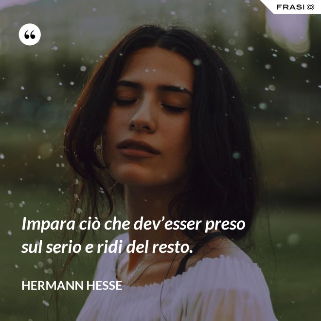 Impara ciò che dev’esser preso sul serio e ridi del resto. - Hermann Hesse