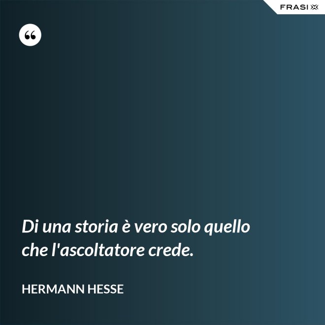 Di una storia è vero solo quello che l'ascoltatore crede. - Hermann Hesse