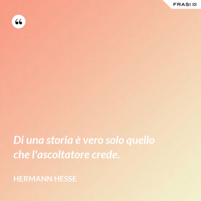 Di una storia è vero solo quello che l'ascoltatore crede. - Hermann Hesse