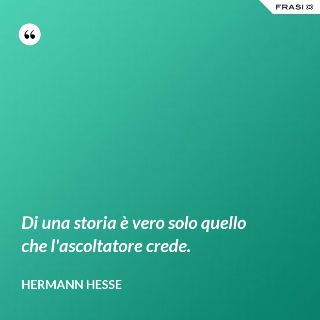 Di una storia è vero solo quello che l'ascoltatore crede. - Hermann Hesse