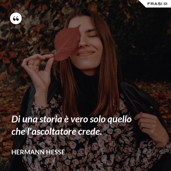 Di una storia è vero solo quello che l'ascoltatore crede. - Hermann Hesse