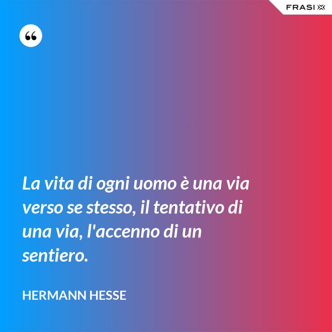 La vita di ogni uomo è una via verso se stesso, il tentativo di una via, l'accenno di un sentiero. - Hermann Hesse