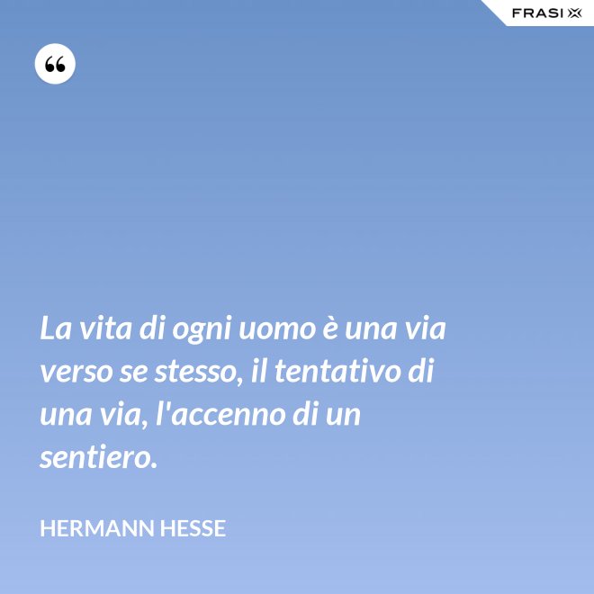La vita di ogni uomo è una via verso se stesso, il tentativo di una via, l'accenno di un sentiero. - Hermann Hesse