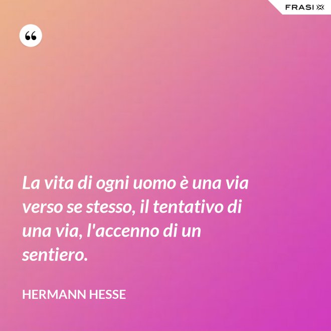 La vita di ogni uomo è una via verso se stesso, il tentativo di una via, l'accenno di un sentiero. - Hermann Hesse