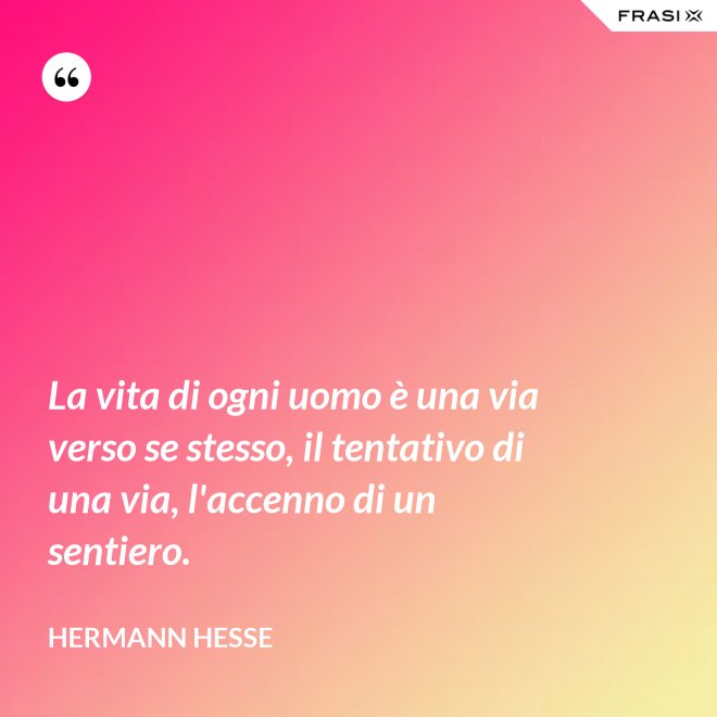 La vita di ogni uomo è una via verso se stesso, il tentativo di una via, l'accenno di un sentiero. - Hermann Hesse