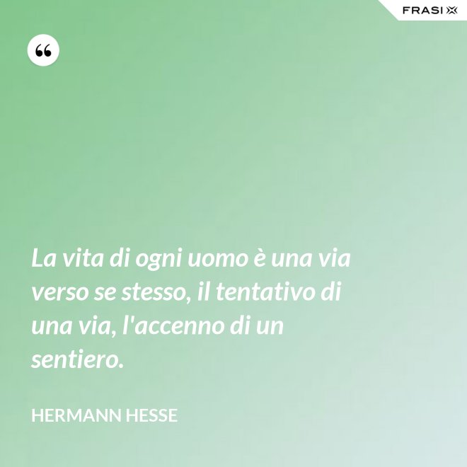 La vita di ogni uomo è una via verso se stesso, il tentativo di una via, l'accenno di un sentiero. - Hermann Hesse