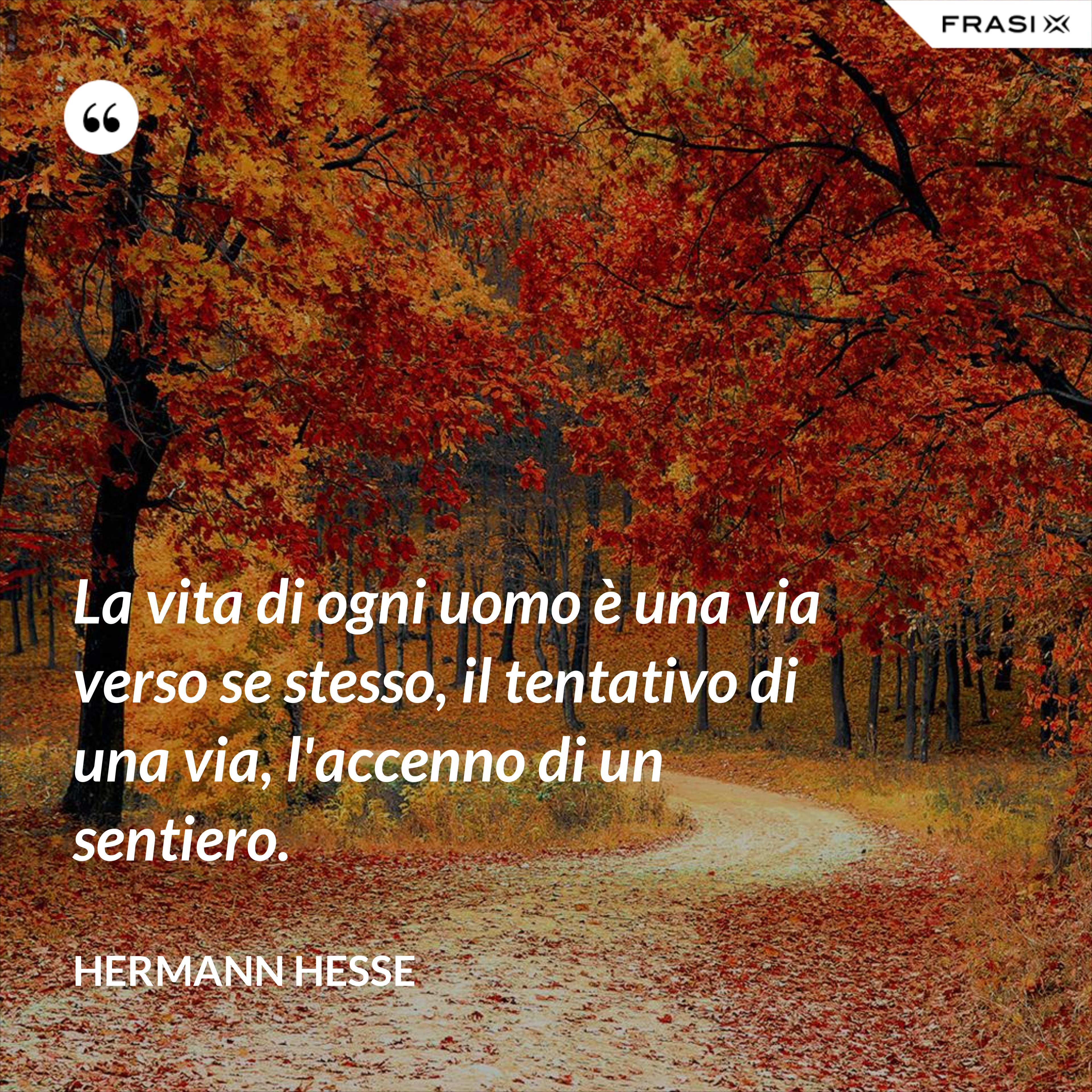 La vita di ogni uomo è una via verso se stesso, il tentativo di una via, l'accenno di un sentiero. - Hermann Hesse