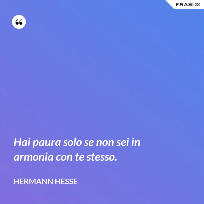 Hai paura solo se non sei in armonia con te stesso. - Hermann Hesse