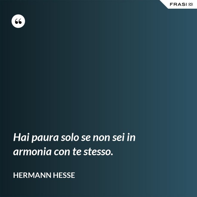 Hai paura solo se non sei in armonia con te stesso. - Hermann Hesse