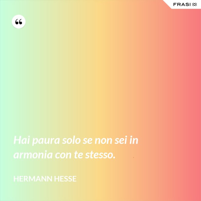 Hai paura solo se non sei in armonia con te stesso. - Hermann Hesse