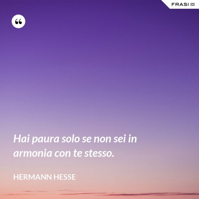 Hai paura solo se non sei in armonia con te stesso. - Hermann Hesse