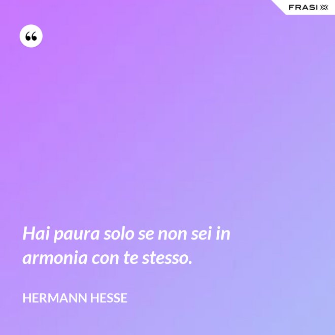 Hai paura solo se non sei in armonia con te stesso. - Hermann Hesse