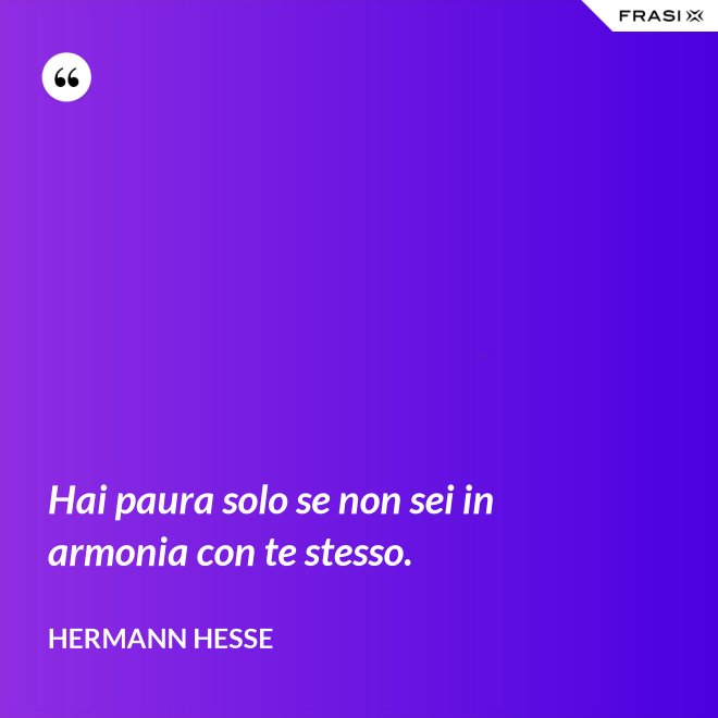 Hai paura solo se non sei in armonia con te stesso. - Hermann Hesse