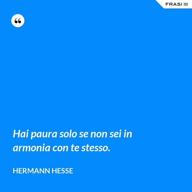 Hai paura solo se non sei in armonia con te stesso. - Hermann Hesse