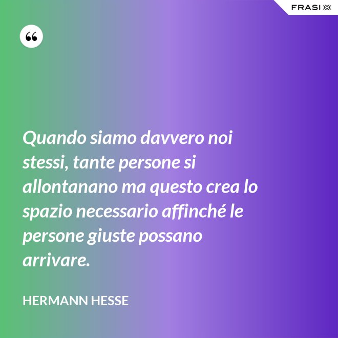Quando siamo davvero noi stessi, tante persone si allontanano ma questo crea lo spazio necessario affinché le persone giuste possano arrivare. - Hermann Hesse