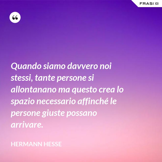 Quando siamo davvero noi stessi, tante persone si allontanano ma questo crea lo spazio necessario affinché le persone giuste possano arrivare. - Hermann Hesse