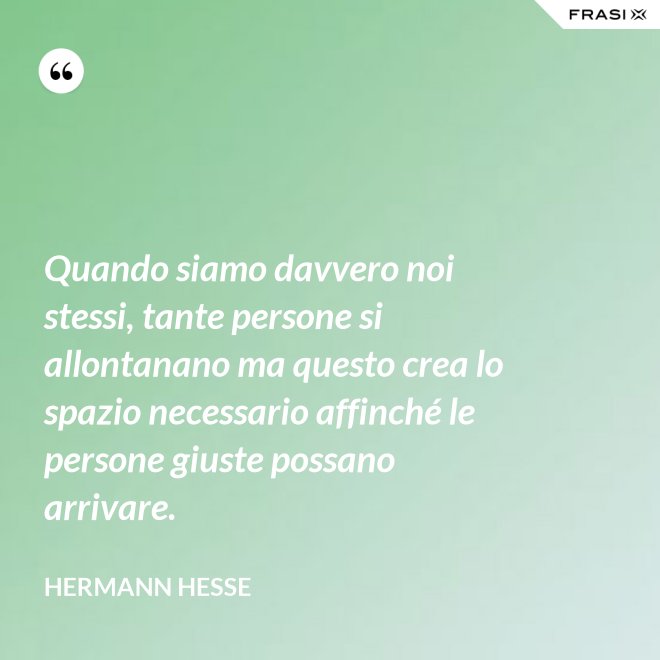 Quando siamo davvero noi stessi, tante persone si allontanano ma questo crea lo spazio necessario affinché le persone giuste possano arrivare. - Hermann Hesse