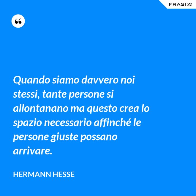Quando siamo davvero noi stessi, tante persone si allontanano ma questo crea lo spazio necessario affinché le persone giuste possano arrivare. - Hermann Hesse